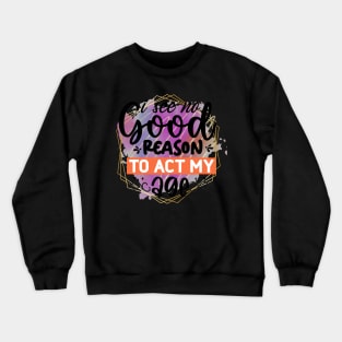 I see no good reason to act my age Crewneck Sweatshirt